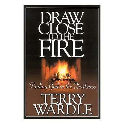 "Draw Close to the Fire: Finding God in the Darkness" - "" ("Wardle Terry H.")