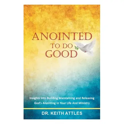 "Anointed To Do Good: Acts 10:38 Insights into Building, Maintaining, and Releasing God's Anoint