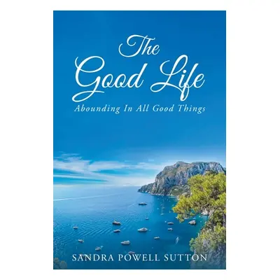 "The Good Life: Abounding In All Good Things" - "" ("Sutton Sandra Powell")