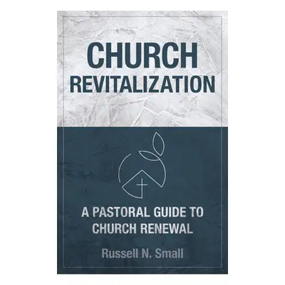 "Church Revitalization: A Pastoral Guide to Church Renewal" - "" ("Small Russell N.")