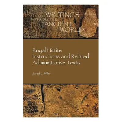 "Royal Hittite Instructions and Related Administrative Texts" - "" ("Miller Jared")