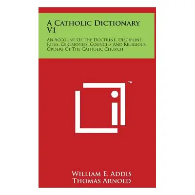 "A Catholic Dictionary V1: An Account Of The Doctrine, Discipline, Rites, Ceremonies, Councils A