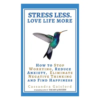 "Stress Less. Love Life More: How to Stop Worrying, Reduce Anxiety, Eliminate Negative Thinking 