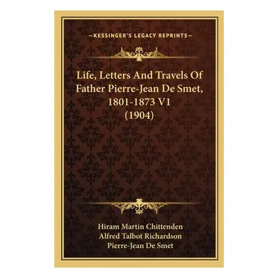 "Life, Letters And Travels Of Father Pierre-Jean De Smet, 1801-1873 V1 (1904)" - "" ("Chittenden