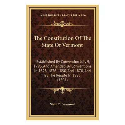 "The Constitution Of The State Of Vermont: Established By Convention July 9, 1793, And Amended B