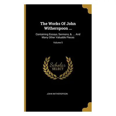 "The Works Of John Witherspoon ...: Containing Essays, Sermons, &. ... And Many Other Valuable P