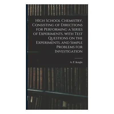 "HIgh School Chemistry, Consisting of Directions for Performing a Series of Experiments, With Te