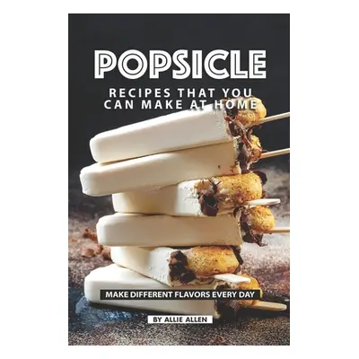 "Popsicle Recipes that You Can Make at Home: Make Different Flavors Every Day" - "" ("Allen Alli