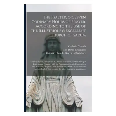 "The Psalter, or, Seven Ordinary Hours of Prayer, According to the Use of the Illustrious & Exce