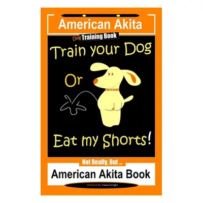 "American Akita Dog Training Book, Train Your Dog or Eat My Shorts Not Really But... American Ak