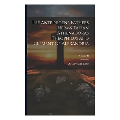 "The Ante Nicene Fathers Herms Tatian Athenagoras Theophilus And Clement Of Alexandria; Volume I