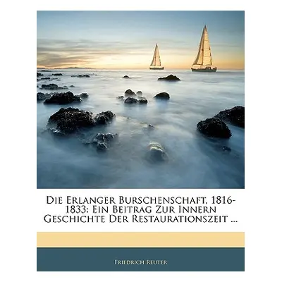 "Die Erlanger Burschenschaft, 1816-1833: Ein Beitrag Zur Innern Geschichte Der Restaurationszeit