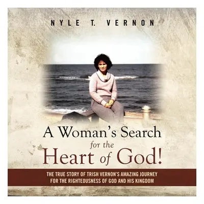 "A Woman's Search for the Heart of God!: The True Story of Trish Vernon's Amazing Journey for th