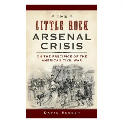 "The Little Rock Arsenal Crisis: On the Precipice of the American Civil War" - "" ("Sesser David