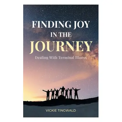 "Finding Joy in the Journey: Dealing With Terminal Illness" - "" ("Tingwald Vickie")