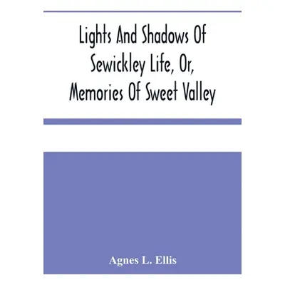 "Lights And Shadows Of Sewickley Life, Or, Memories Of Sweet Valley" - "" ("L. Ellis Agnes")