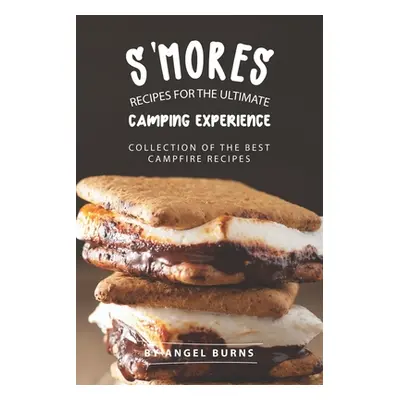 "S'mores Recipes for The Ultimate Camping Experience: Collection of The Best Campfire Recipes" -