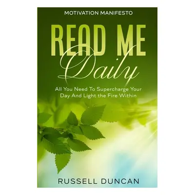 Motivation Manifesto: Read Me Daily - All You Need To Supercharge Your Day And Light the Fire Wi