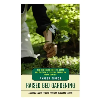 "Raised Bed Gardening: A Complete Guide to Build Your Own Raised Bed Garden