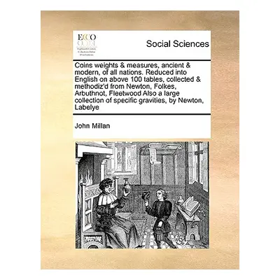 "Coins Weights & Measures, Ancient & Modern, of All Nations. Reduced Into English on Above 100 T