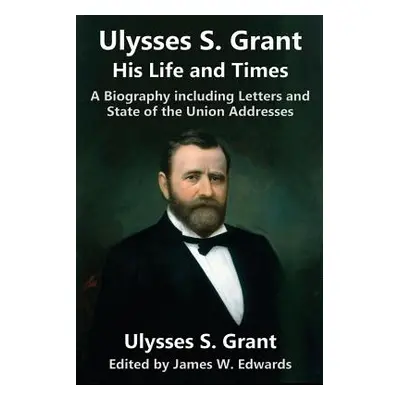 "Ulysses S. Grant: His Life and Times: A Biography including Letters and State of the Union Addr