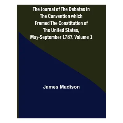 "The Journal of the Debates in the Convention which Framed the Constitution of the United States