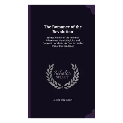 "The Romance of the Revolution: Being a History of the Personal Adventures, Heroic Exploits, and