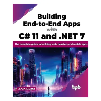 "Building End-To-End Apps with C# 11 and .Net 7: The Complete Guide to Building Web, Desktop, an