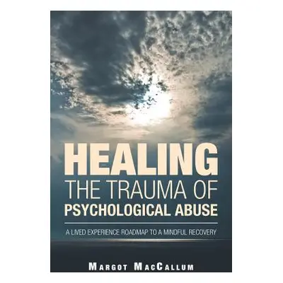 "Healing the Trauma of Psychological Abuse: A Lived Experience Roadmap to a Mindful Recovery" - 