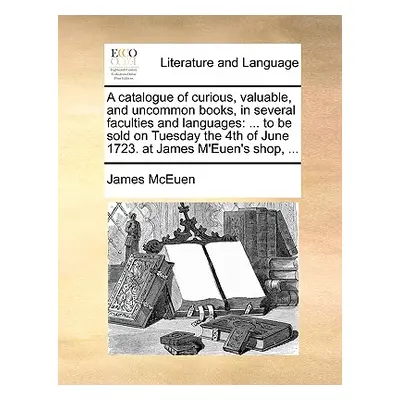 "A Catalogue of Curious, Valuable, and Uncommon Books, in Several Faculties and Languages: ... t