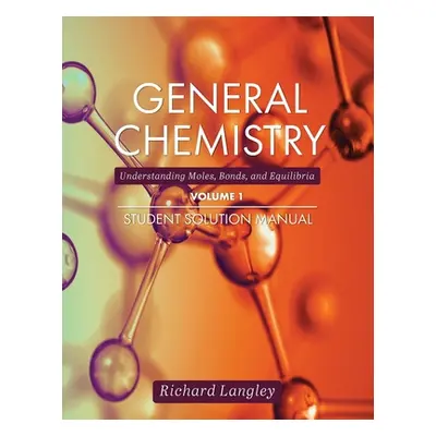 "General Chemistry: Understanding Moles, Bonds, and Equilibria Student Solution Manual, Volume 1