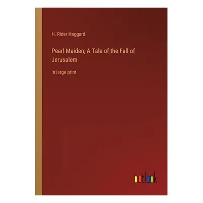 "Pearl-Maiden; A Tale of the Fall of Jerusalem: in large print" - "" ("Haggard H. Rider")