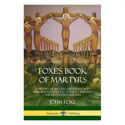 "Foxe's Book of Martyrs: A History of the Lives, Sufferings, and Triumphant Sacrifices of Early 