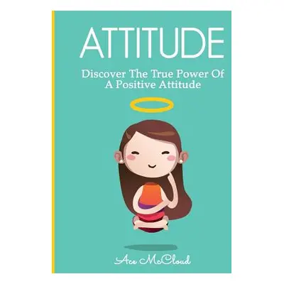 "Attitude: Discover The True Power Of A Positive Attitude" - "" ("McCloud Ace")