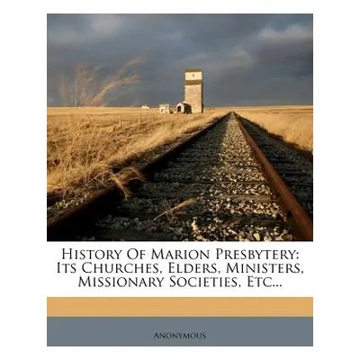 "History of Marion Presbytery: Its Churches, Elders, Ministers, Missionary Societies, Etc..." - 