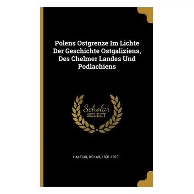 "Polens Ostgrenze Im Lichte Der Geschichte Ostgaliziens, Des Chelmer Landes Und Podlachiens" - "