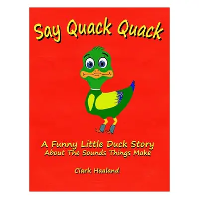 "Say Quack Quack: A Funny Little Duck Story About the Sounds Things Make" - "" ("Haaland Clark")