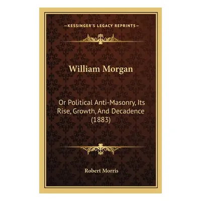 "William Morgan: Or Political Anti-Masonry, Its Rise, Growth, And Decadence (1883)" - "" ("Morri