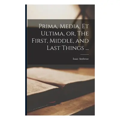 "Prima, Media, et Ultima, or, The First, Middle, and Last Things ..." - "" ("Ambrose Isaac")