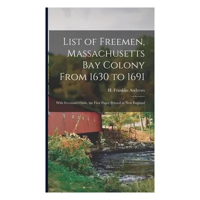 "List of Freemen, Massachusetts Bay Colony From 1630 to 1691: With Freeman's Oath, the First Pap