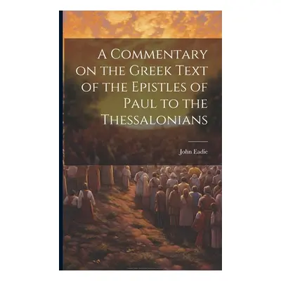 "A Commentary on the Greek Text of the Epistles of Paul to the Thessalonians" - "" ("Eadie John"