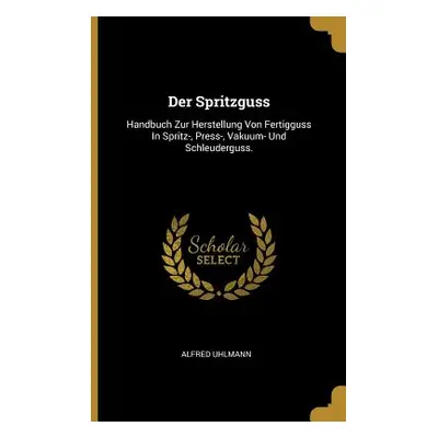 "Der Spritzguss: Handbuch Zur Herstellung Von Fertigguss In Spritz-, Press-, Vakuum- Und Schleud