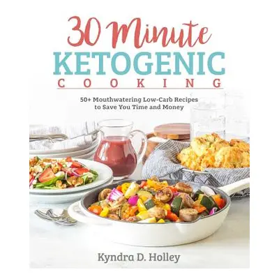 "30 Minute Ketogenic Cooking: 50+ Mouthwatering Low-Carb Recipes to Save You Time and Money" - "