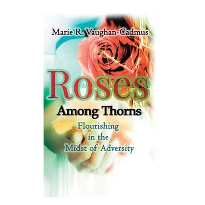 "Roses Among Thorns: Flourishing in the Midst of Adversity" - "" ("R. Vaughan-Cadmus Marie")