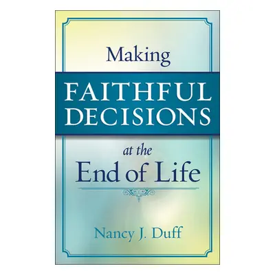 "Making Faithful Decisions at the End of Life" - "" ("Duff Nancy J.")