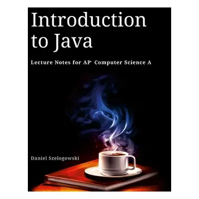 "Introduction to Java: Lecture Notes for AP Computer Science A" - "" ("Szelogowski Daniel")