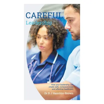 "CAREFUL Leadership: How Your Leadership can Create Safe, Compassionate and Effective Healthcare