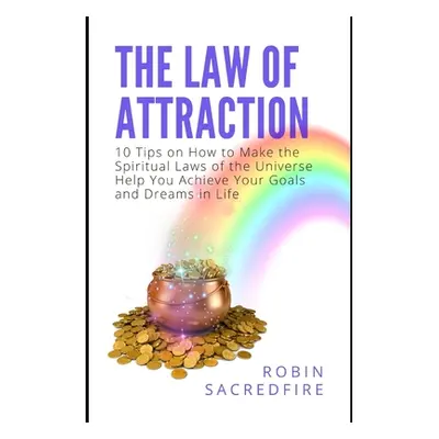 "The Law of Attraction: 10 Tips on How to Make the Spiritual Laws of the Universe Help You Achie