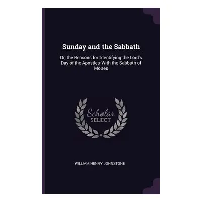 "Sunday and the Sabbath: Or, the Reasons for Identifying the Lord's Day of the Apostles With the