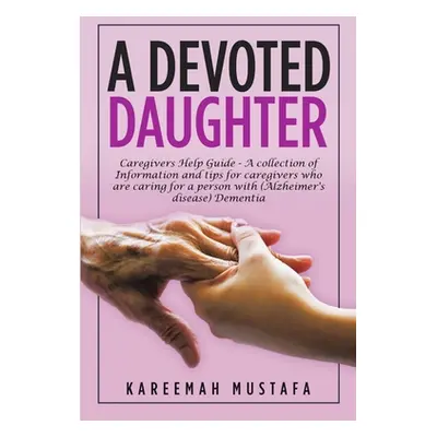 "A Devoted Daughter: Caregivers Help Guide - a Collection of Information and Tips for Caregivers